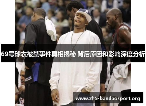69号球衣被禁事件真相揭秘 背后原因和影响深度分析 69号球衣被禁事件真相揭秘 背后原因和影响深度分析