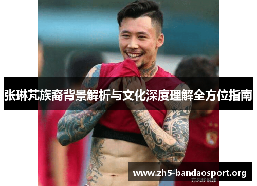 张琳芃族裔背景解析与文化深度理解全方位指南 张琳芃族裔背景解析与文化深度理解全方位指南