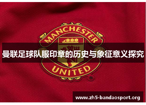 曼联足球队服印章的历史与象征意义探究 曼联足球队服印章的历史与象征意义探究