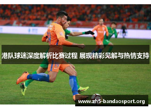 港队球迷深度解析比赛过程 展现精彩见解与热情支持 港队球迷深度解析比赛过程 展现精彩见解与热情支持