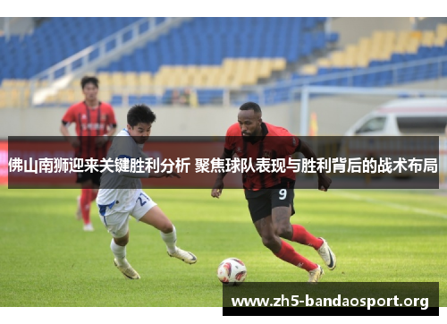 佛山南狮迎来关键胜利分析 聚焦球队表现与胜利背后的战术布局 佛山南狮迎来关键胜利分析 聚焦球队表现与胜利背后的战术布局