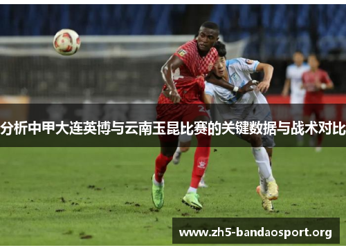 分析中甲大连英博与云南玉昆比赛的关键数据与战术对比 分析中甲大连英博与云南玉昆比赛的关键数据与战术对比