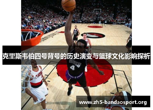 克里斯韦伯四号背号的历史演变与篮球文化影响探析 克里斯韦伯四号背号的历史演变与篮球文化影响探析