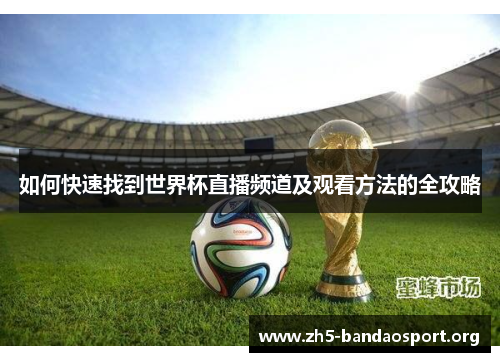 如何快速找到世界杯直播频道及观看方法的全攻略 如何快速找到世界杯直播频道及观看方法的全攻略