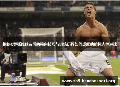 揭秘C罗弧线球背后的秘密技巧与训练历程如何成就他的标志性进球 揭秘C罗弧线球背后的秘密技巧与训练历程如何成就他的标志性进球