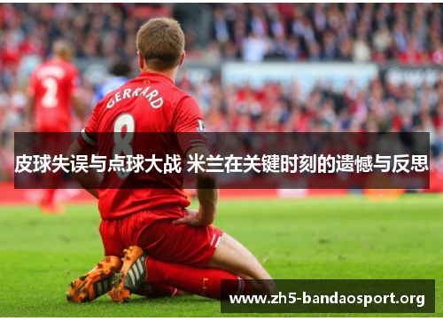 皮球失误与点球大战 米兰在关键时刻的遗憾与反思 皮球失误与点球大战 米兰在关键时刻的遗憾与反思