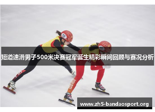 短道速滑男子500米决赛冠军诞生精彩瞬间回顾与赛况分析 短道速滑男子500米决赛冠军诞生精彩瞬间回顾与赛况分析