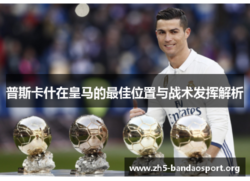 普斯卡什在皇马的最佳位置与战术发挥解析 普斯卡什在皇马的最佳位置与战术发挥解析