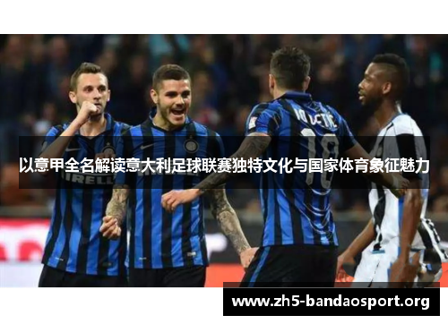 以意甲全名解读意大利足球联赛独特文化与国家体育象征魅力 以意甲全名解读意大利足球联赛独特文化与国家体育象征魅力
