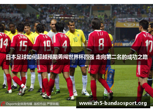 日本足球如何超越预期勇闯世界杯四强 走向第二名的成功之路 日本足球如何超越预期勇闯世界杯四强 走向第二名的成功之路