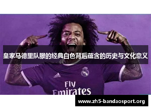 皇家马德里队服的经典白色背后蕴含的历史与文化意义 皇家马德里队服的经典白色背后蕴含的历史与文化意义