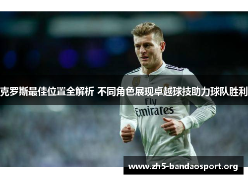 克罗斯最佳位置全解析 不同角色展现卓越球技助力球队胜利 克罗斯最佳位置全解析 不同角色展现卓越球技助力球队胜利