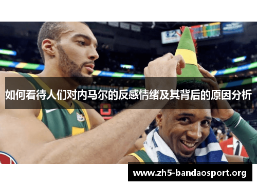 如何看待人们对内马尔的反感情绪及其背后的原因分析 如何看待人们对内马尔的反感情绪及其背后的原因分析