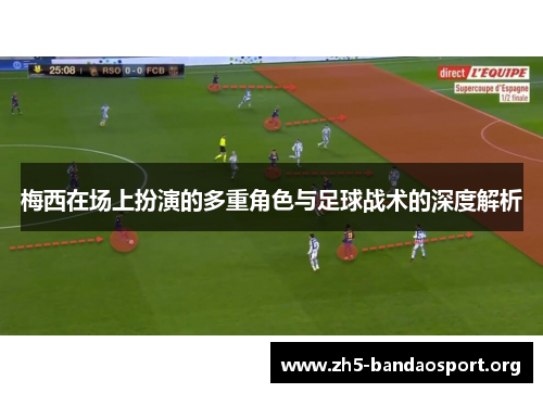 梅西在场上扮演的多重角色与足球战术的深度解析 梅西在场上扮演的多重角色与足球战术的深度解析