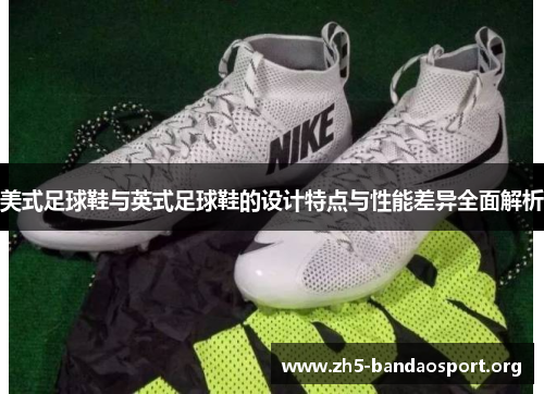 美式足球鞋与英式足球鞋的设计特点与性能差异全面解析 美式足球鞋与英式足球鞋的设计特点与性能差异全面解析