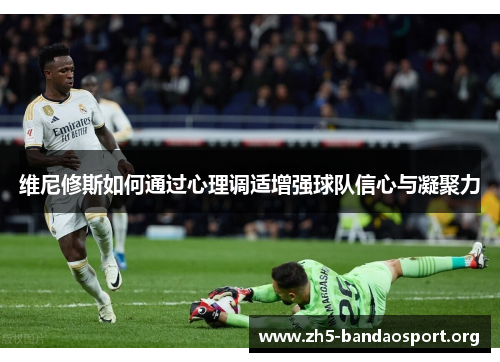 维尼修斯如何通过心理调适增强球队信心与凝聚力 维尼修斯如何通过心理调适增强球队信心与凝聚力