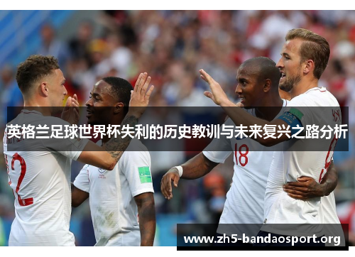 英格兰足球世界杯失利的历史教训与未来复兴之路分析 英格兰足球世界杯失利的历史教训与未来复兴之路分析
