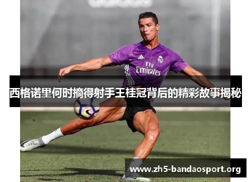 西格诺里何时摘得射手王桂冠背后的精彩故事揭秘 西格诺里何时摘得射手王桂冠背后的精彩故事揭秘