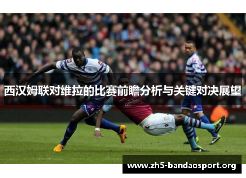 西汉姆联对维拉的比赛前瞻分析与关键对决展望 西汉姆联对维拉的比赛前瞻分析与关键对决展望