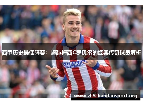 西甲历史最佳阵容:超越梅西C罗贝尔的经典传奇球员解析 西甲历史最佳阵容:超越梅西C罗贝尔的经典传奇球员解析