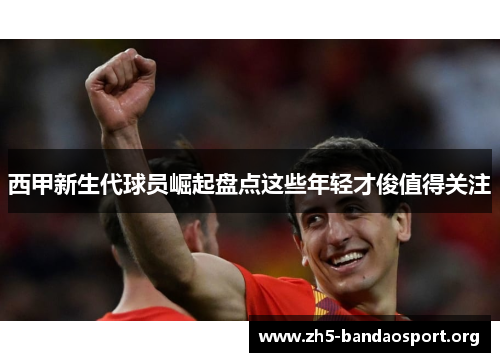 西甲新生代球员崛起盘点这些年轻才俊值得关注 西甲新生代球员崛起盘点这些年轻才俊值得关注