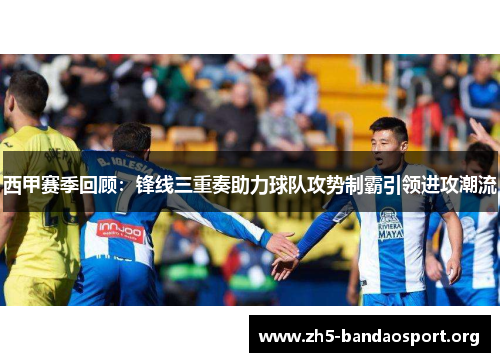 西甲赛季回顾:锋线三重奏助力球队攻势制霸引领进攻潮流 西甲赛季回顾:锋线三重奏助力球队攻势制霸引领进攻潮流