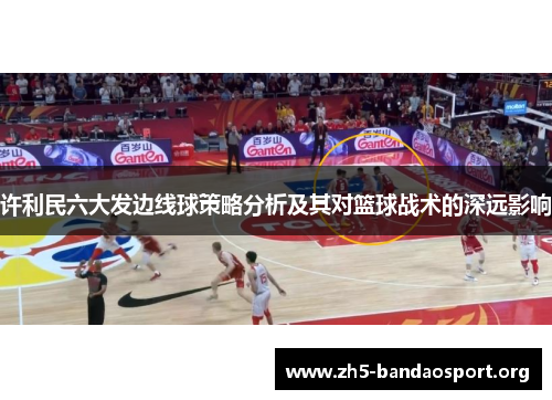 许利民六大发边线球策略分析及其对篮球战术的深远影响 许利民六大发边线球策略分析及其对篮球战术的深远影响