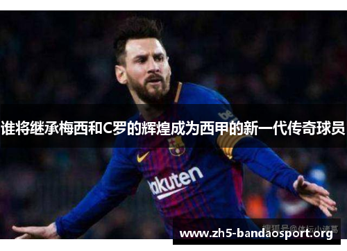 谁将继承梅西和C罗的辉煌成为西甲的新一代传奇球员 谁将继承梅西和C罗的辉煌成为西甲的新一代传奇球员