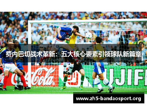 费内巴切战术革新:五大核心要素引领球队新篇章 费内巴切战术革新:五大核心要素引领球队新篇章