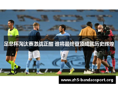 足总杯淘汰赛激战正酣 谁将最终登顶成就历史辉煌 足总杯淘汰赛激战正酣 谁将最终登顶成就历史辉煌