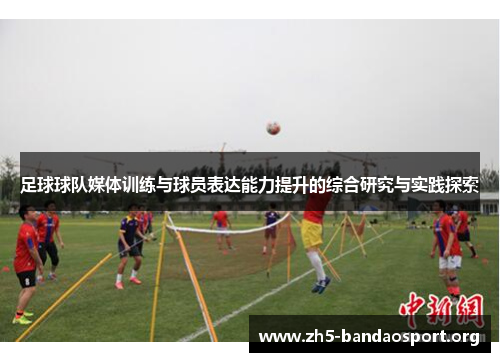 足球球队媒体训练与球员表达能力提升的综合研究与实践探索 足球球队媒体训练与球员表达能力提升的综合研究与实践探索