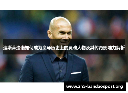 迪斯蒂法诺如何成为皇马历史上的灵魂人物及其传奇影响力解析