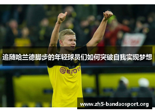 追随哈兰德脚步的年轻球员们如何突破自我实现梦想 追随哈兰德脚步的年轻球员们如何突破自我实现梦想