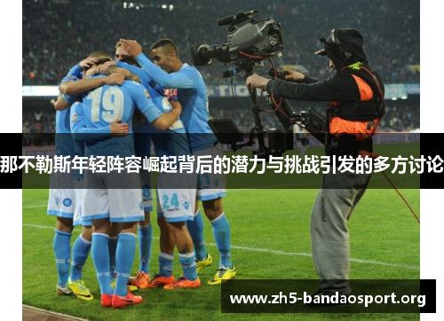 那不勒斯年轻阵容崛起背后的潜力与挑战引发的多方讨论 那不勒斯年轻阵容崛起背后的潜力与挑战引发的多方讨论