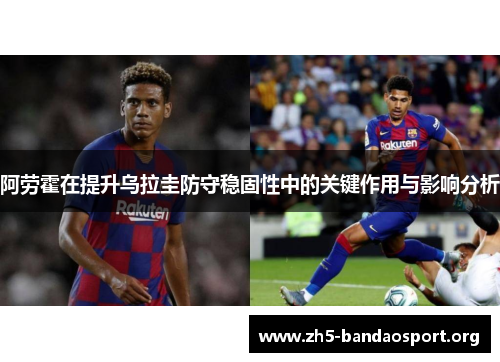 阿劳霍在提升乌拉圭防守稳固性中的关键作用与影响分析 阿劳霍在提升乌拉圭防守稳固性中的关键作用与影响分析