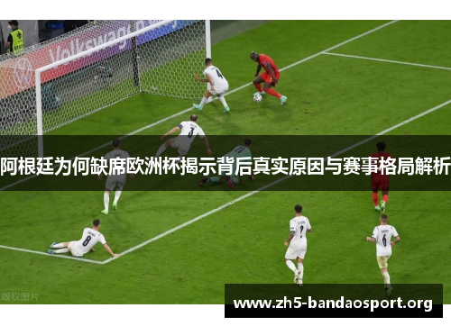 阿根廷为何缺席欧洲杯揭示背后真实原因与赛事格局解析 阿根廷为何缺席欧洲杯揭示背后真实原因与赛事格局解析