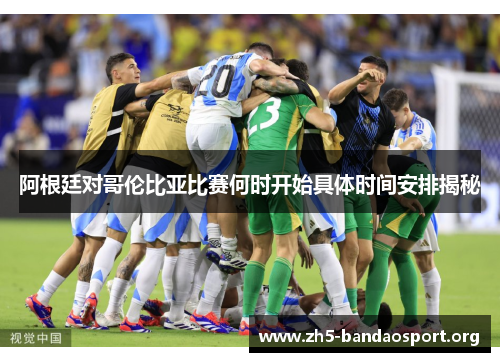 阿根廷对哥伦比亚比赛何时开始具体时间安排揭秘