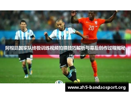 阿根廷国家队终极训练视频拍摄技巧解析与幕后创作过程揭秘 阿根廷国家队终极训练视频拍摄技巧解析与幕后创作过程揭秘