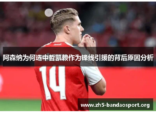 阿森纳为何选中哲凯赖作为锋线引援的背后原因分析 阿森纳为何选中哲凯赖作为锋线引援的背后原因分析