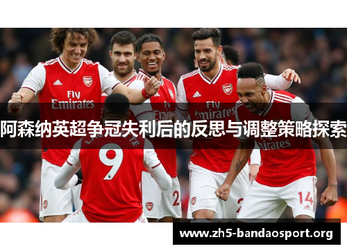 阿森纳英超争冠失利后的反思与调整策略探索 阿森纳英超争冠失利后的反思与调整策略探索