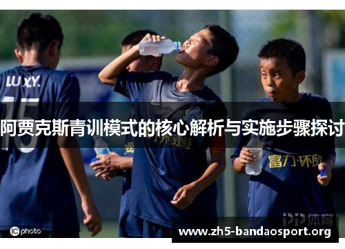 阿贾克斯青训模式的核心解析与实施步骤探讨 阿贾克斯青训模式的核心解析与实施步骤探讨