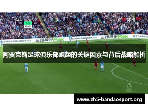 阿贾克斯足球俱乐部崛起的关键因素与背后战略解析 阿贾克斯足球俱乐部崛起的关键因素与背后战略解析