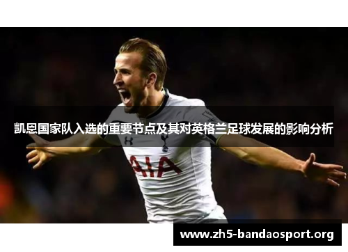 凯恩国家队入选的重要节点及其对英格兰足球发展的影响分析 凯恩国家队入选的重要节点及其对英格兰足球发展的影响分析
