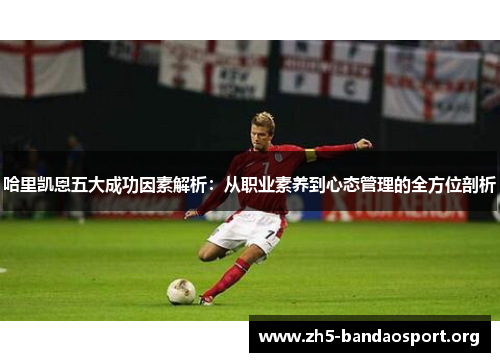 哈里凯恩五大成功因素解析:从职业素养到心态管理的全方位剖析 哈里凯恩五大成功因素解析:从职业素养到心态管理的全方位剖析