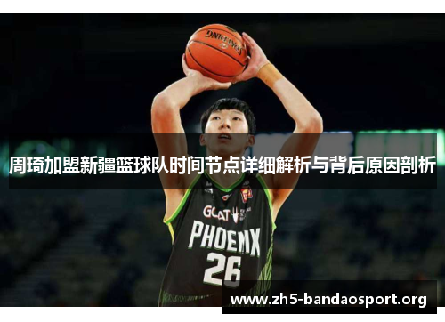 周琦加盟新疆篮球队时间节点详细解析与背后原因剖析 周琦加盟新疆篮球队时间节点详细解析与背后原因剖析