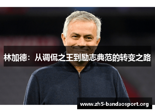 林加德:从调侃之王到励志典范的转变之路 林加德:从调侃之王到励志典范的转变之路