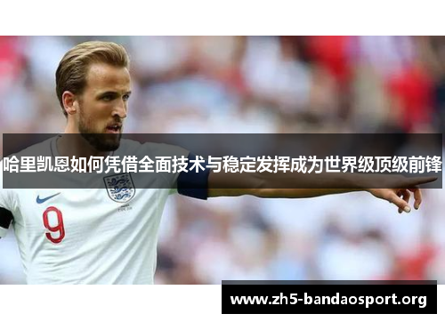 哈里凯恩如何凭借全面技术与稳定发挥成为世界级顶级前锋 哈里凯恩如何凭借全面技术与稳定发挥成为世界级顶级前锋