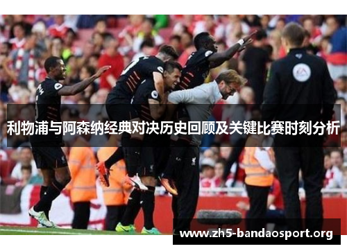 利物浦与阿森纳经典对决历史回顾及关键比赛时刻分析 利物浦与阿森纳经典对决历史回顾及关键比赛时刻分析