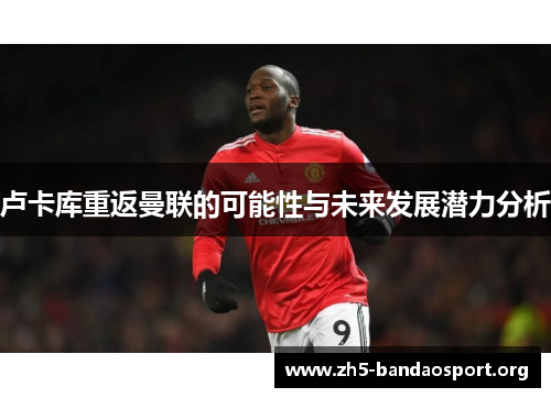 卢卡库重返曼联的可能性与未来发展潜力分析 卢卡库重返曼联的可能性与未来发展潜力分析