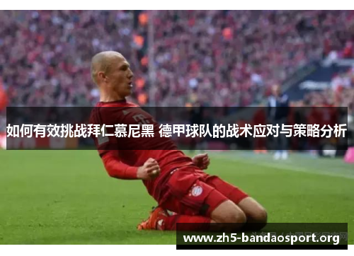 如何有效挑战拜仁慕尼黑 德甲球队的战术应对与策略分析 如何有效挑战拜仁慕尼黑 德甲球队的战术应对与策略分析
